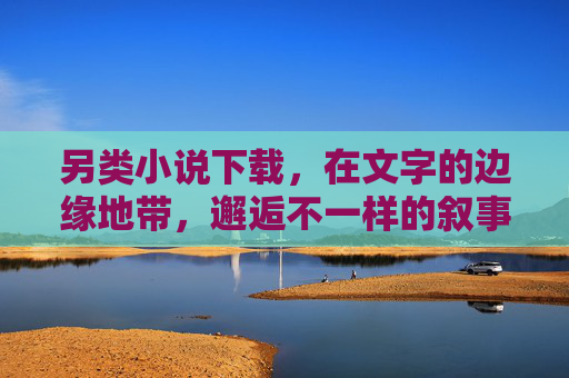 另类小说下载，在文字的边缘地带，邂逅不一样的叙事宇宙，另类小说下载，在文字边缘，邂逅叙事宇宙