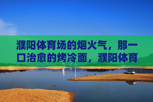 濮阳体育场的烟火气，那一口治愈的烤冷面，濮阳体育场的烟火气，一口烤冷面的治愈