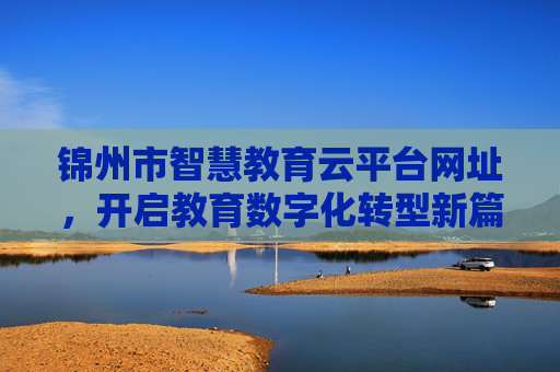 锦州市智慧教育云平台网址，开启教育数字化转型新篇章，锦州市智慧教育云平台，开启教育数字化转型新篇章