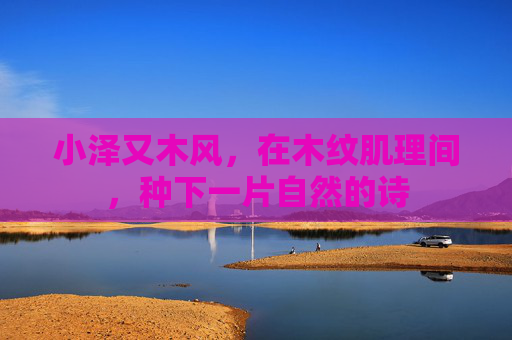 小泽又木风，在木纹肌理间，种下一片自然的诗