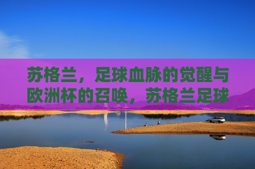 苏格兰，足球血脉的觉醒与欧洲杯的召唤，苏格兰足球血脉觉醒，欧洲杯召唤再临