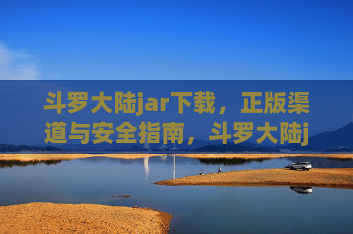 斗罗大陆jar下载，正版渠道与安全指南，斗罗大陆jar下载，正版渠道与安全指南