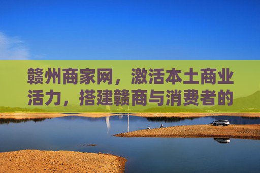 赣州商家网，激活本土商业活力，搭建赣商与消费者的连心桥，赣州商家网，激活本土商业活力，架起赣商与消费者连心桥
