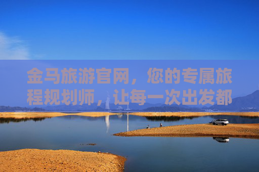 金马旅游官网，您的专属旅程规划师，让每一次出发都满怀期待，金马旅游官网，专属旅程规划师，让出发满怀期待