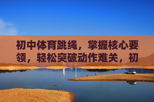 初中体育跳绳，掌握核心要领，轻松突破动作难关，初中体育跳绳，掌握核心要领，轻松突破动作难关