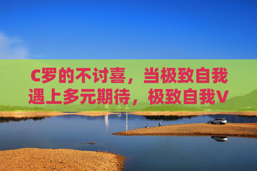 C罗的不讨喜，当极致自我遇上多元期待，极致自我VS多元期待，C罗的不讨喜