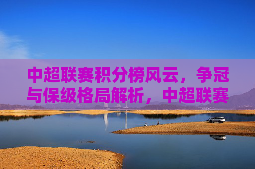 中超联赛积分榜风云，争冠与保级格局解析，中超联赛积分榜风云，争冠与保级格局解析