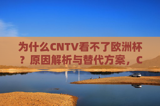 为什么CNTV看不了欧洲杯？原因解析与替代方案，CNTV看不了欧洲杯，原因解析与替代方案