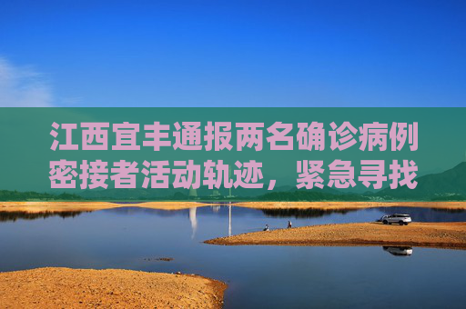 江西宜丰通报两名确诊病例密接者活动轨迹，紧急寻找相关人员，江西宜丰通报两名确诊病例密接者活动轨迹 紧急寻找相关人员