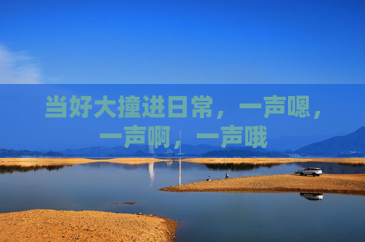 当好大撞进日常，一声嗯，一声啊，一声哦
