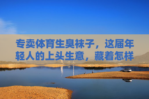 专卖体育生臭袜子，这届年轻人的上头生意，藏着怎样的青春与荷尔蒙？体育生臭袜子，年轻人的荷尔蒙与青春生意