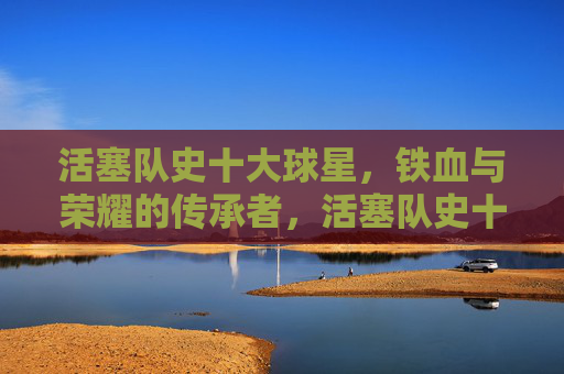 活塞队史十大球星，铁血与荣耀的传承者，活塞队史十大球星，铁血与荣耀的传承者