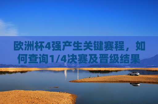 欧洲杯4强产生关键赛程，如何查询1/4决赛及晋级结果，欧洲杯4强产生，1/4决赛赛程及晋级结果查询