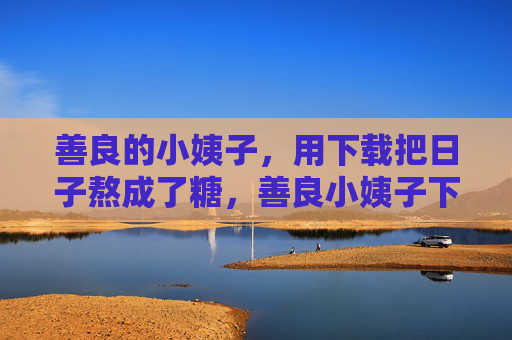 善良的小姨子，用下载把日子熬成了糖，善良小姨子下载时光，熬日子成糖