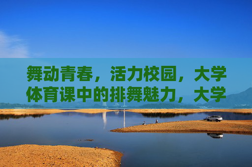 舞动青春，活力校园，大学体育课中的排舞魅力，大学体育课排舞，舞动青春，活力绽放