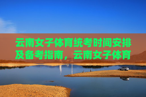 云南女子体育统考时间安排及备考指南，云南女子体育统考时间安排与备考指南