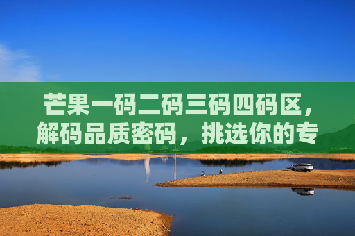 芒果一码二码三码四码区，解码品质密码，挑选你的专属甜，芒果码级品质密码，挑选你的专属甜