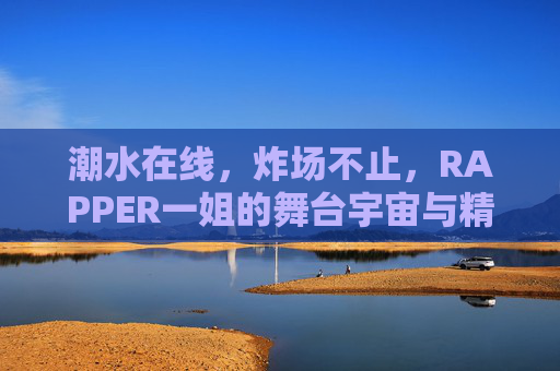 潮水在线，炸场不止，RAPPER一姐的舞台宇宙与精神图腾，炸场宇宙，RAPPER一姐的舞台狂潮与精神图腾