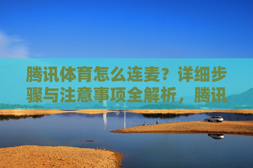 腾讯体育怎么连麦？详细步骤与注意事项全解析，腾讯体育连麦全攻略，步骤与注意事项详解