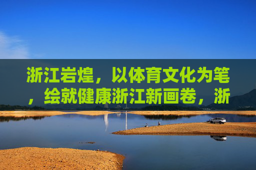 浙江岩煌，以体育文化为笔，绘就健康浙江新画卷，浙江岩煌，体育文化绘就健康浙江新画卷