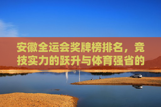 安徽全运会奖牌榜排名，竞技实力的跃升与体育强省的进阶，安徽全运会奖牌榜，竞技实力跃升与体育强省进阶