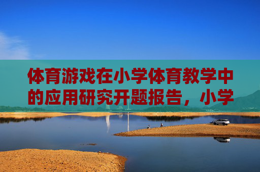 体育游戏在小学体育教学中的应用研究开题报告，小学体育教学中体育游戏的应用研究