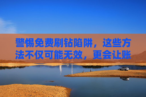 警惕免费刷钻陷阱，这些方法不仅可能无效，更会让账号归零！警惕免费刷钻陷阱，无效且致账号归零