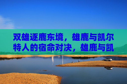 双雄逐鹿东境，雄鹿与凯尔特人的宿命对决，雄鹿与凯尔特人，东境双雄的宿命对决