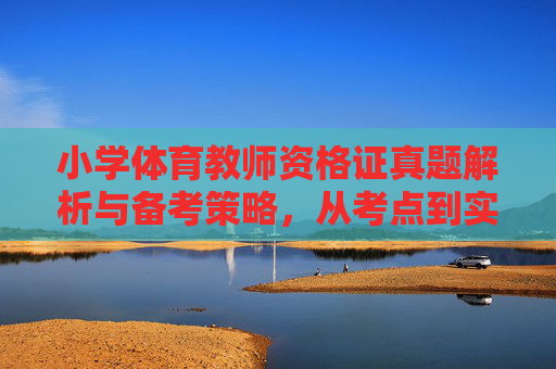 小学体育教师资格证真题解析与备考策略，从考点到实践，小学体育教师资格证真题解析与备考策略，从考点到实践