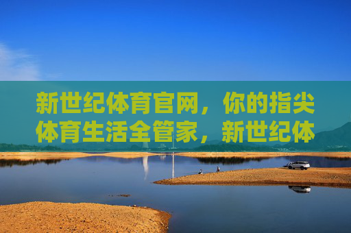 新世纪体育官网，你的指尖体育生活全管家，新世纪体育官网，你的指尖体育生活全管家