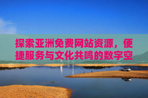 探索亚洲免费网站资源，便捷服务与文化共鸣的数字空间，亚洲免费数字空间，便捷服务与文化共鸣的共享平台