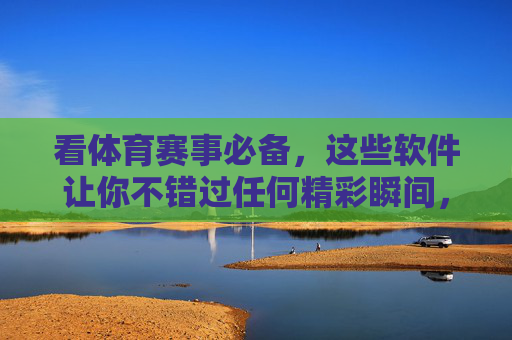 看体育赛事必备，这些软件让你不错过任何精彩瞬间，体育赛事必备软件，不错过任何精彩瞬间