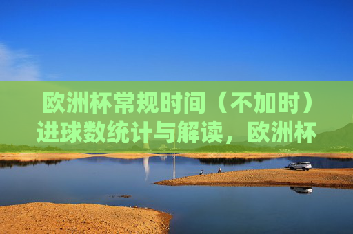 欧洲杯常规时间（不加时）进球数统计与解读，欧洲杯常规时间（不加时）进球数统计与解读