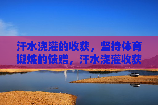 汗水浇灌的收获，坚持体育锻炼的馈赠，汗水浇灌收获，坚持锻炼的馈赠