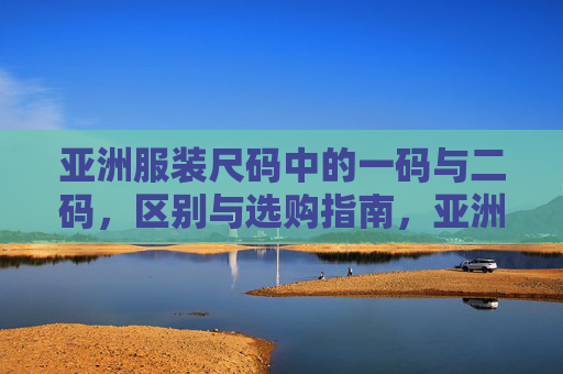 亚洲服装尺码中的一码与二码，区别与选购指南，亚洲服装尺码一码与二码区别及选购指南