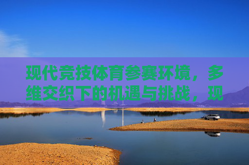 现代竞技体育参赛环境，多维交织下的机遇与挑战，现代竞技体育参赛环境多维交织的机遇与挑战