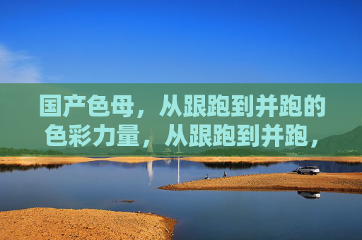 国产色母，从跟跑到并跑的色彩力量，从跟跑到并跑，国产色母的色彩力量