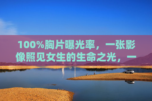 100%胸片曝光率，一张影像照见女生的生命之光，一张胸片，照见女生生命之光