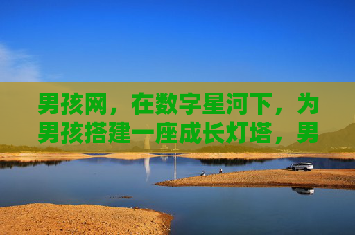 男孩网，在数字星河下，为男孩搭建一座成长灯塔，男孩网，数字星河下的成长灯塔