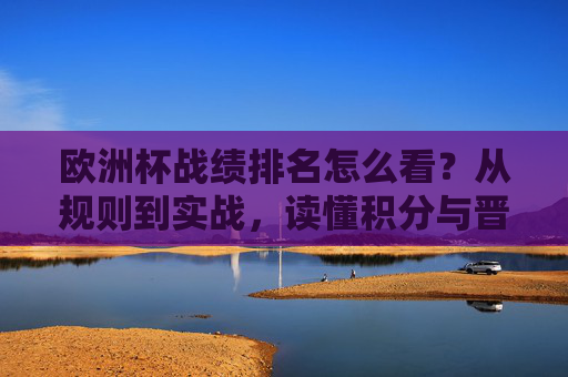 欧洲杯战绩排名怎么看？从规则到实战，读懂积分与晋级逻辑，欧洲杯战绩排名，从规则到实战，读懂积分与晋级逻辑