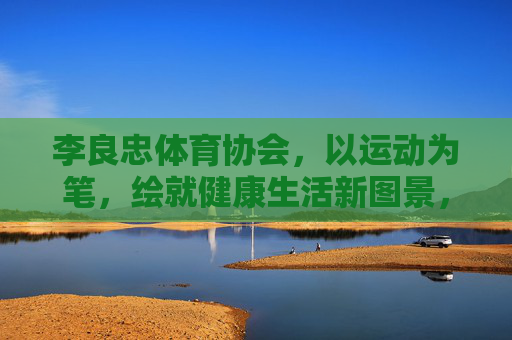 李良忠体育协会，以运动为笔，绘就健康生活新图景，李良忠体育协会，以运动为笔，绘就健康生活新图景