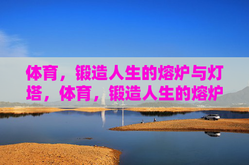 体育,锻造人生的熔炉与灯塔,体育,锻造人生的熔炉与灯塔 体育,锻造人生的熔炉与灯塔,体育,锻造人生的熔炉与灯塔