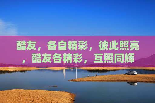 酷友,各自精彩,彼此照亮,酷友各精彩,互照同辉 酷友,各自精彩,彼此照亮,酷友各精彩,互照同辉