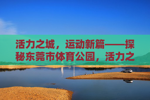活力之城,运动新篇——探秘东莞市体育公园,活力之城运动新篇——东莞市体育公园探秘 活力之城,运动新篇——探秘东莞市体育公园,活力之城运动新篇——东莞市体育公园探秘