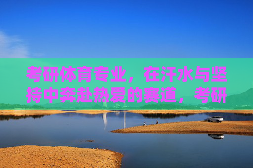 考研体育专业,在汗水与坚持中奔赴热爱的赛道,考研体育,以汗水和坚持奔赴热爱赛道 考研体育专业,在汗水与坚持中奔赴热爱的赛道,考研体育,以汗水和坚持奔赴热爱赛道