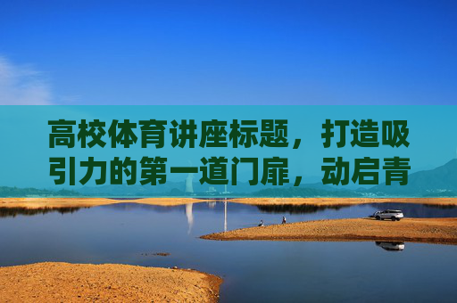 高校体育讲座标题，打造吸引力的第一道门扉，动启青春，扉响未来，高校体育讲座，你的活力第一站