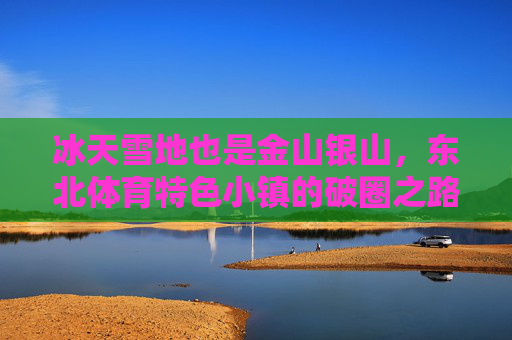 冰天雪地也是金山银山，东北体育特色小镇的破圈之路，冰天雪地金山银山，东北体育特色小镇破圈之路