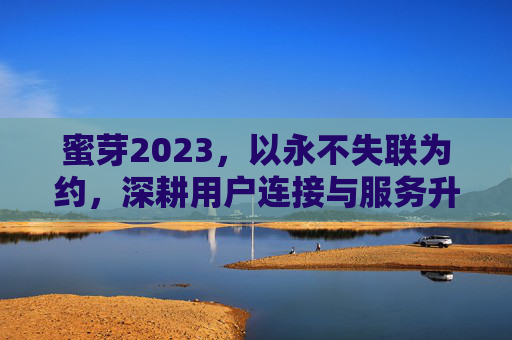 蜜芽2023，以永不失联为约，深耕用户连接与服务升级，蜜芽2023，以永不失联为约，深耕用户连接与服务升级
