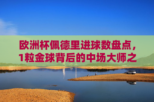 欧洲杯佩德里进球数盘点，1粒金球背后的中场大师之路，欧洲杯佩德里进球盘点，1粒金球与中场大师之路