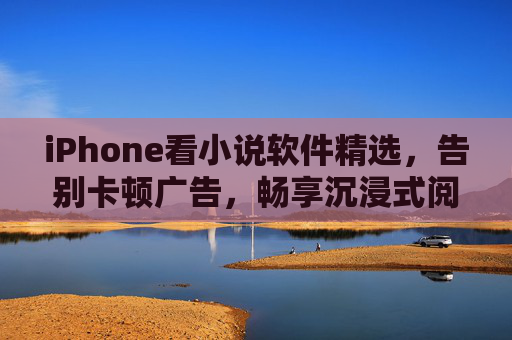 iPhone看小说软件精选，告别卡顿广告，畅享沉浸式阅读体验，iPhone小说软件精选，告别卡顿广告，畅享沉浸阅读